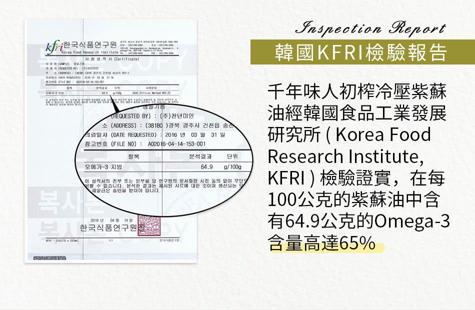 한국식품 ood Research Institute Certificate   )THEQUESTED BY) (주)천년미인(ADDRESS) : (38180) 경북 경주시 건천읍 의뢰일자 (DATE REQUESTED) : 2016 년 03 31일참고번호 (FILE NO): A0201604-14-153-001오메가-3 지방분석결과64.9단위g/100g이 의 전부 또는 일부를  연구원의   동의 없이  수 없습니다. 분석한 결과는 제시된 시료에 대한 것이며 생산되는은 승인을 받아야 됩니다.복시는F-2016년 04월 14일한국식품Inspection Report研究所 (Korea FoodResearch Institute,KFRI,在每100油有64.9Omega-365%