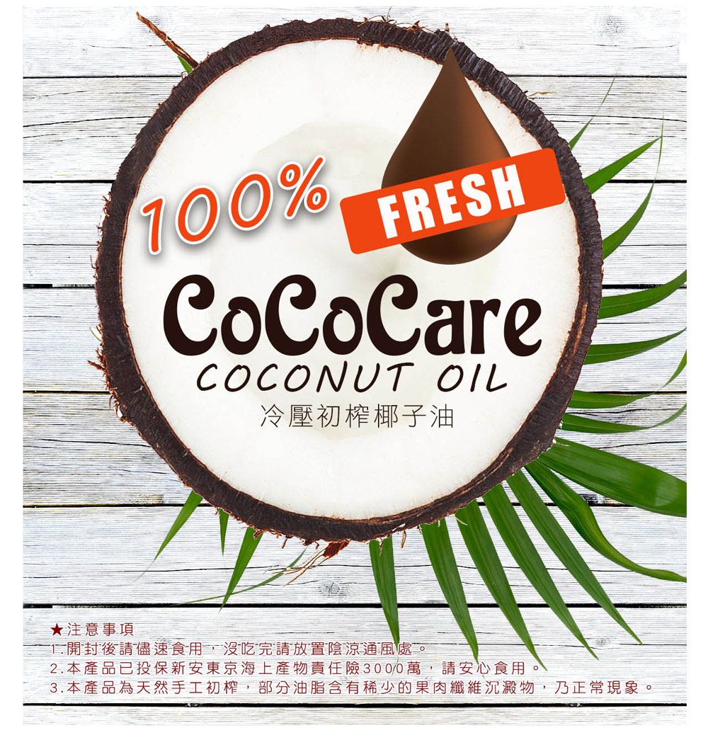 100%FRESHCoCoCareCOCONUT OIL冷壓初榨椰子油★注意事項1.開封後請儘速食用,沒吃完請放置陰涼通風處。2.本產品已投保新安東京海上產物責任險3000萬,請安心食用。3.本產品為天然手工初榨,部分油脂含有稀少的果肉纖維沉澱物,乃正常現象。