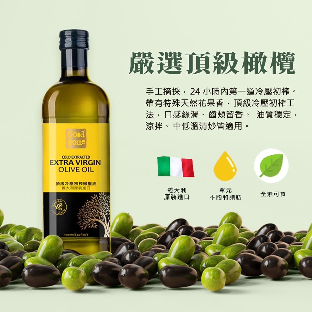 GoodCOLD EXTRACTEDEXTRA VIRGINOLIVE OIL頂級冷壓初橄欖油義大利原裝進口100 34  )嚴選頂級橄欖手工摘採24小時內第一道冷壓初。帶有特殊天然花果香,頂級冷壓初榨工,口感絲滑、齒頰留香。 油質穩定,涼拌、中低溫清炒皆適用。義大利單元全素可食原裝進口不飽和脂肪