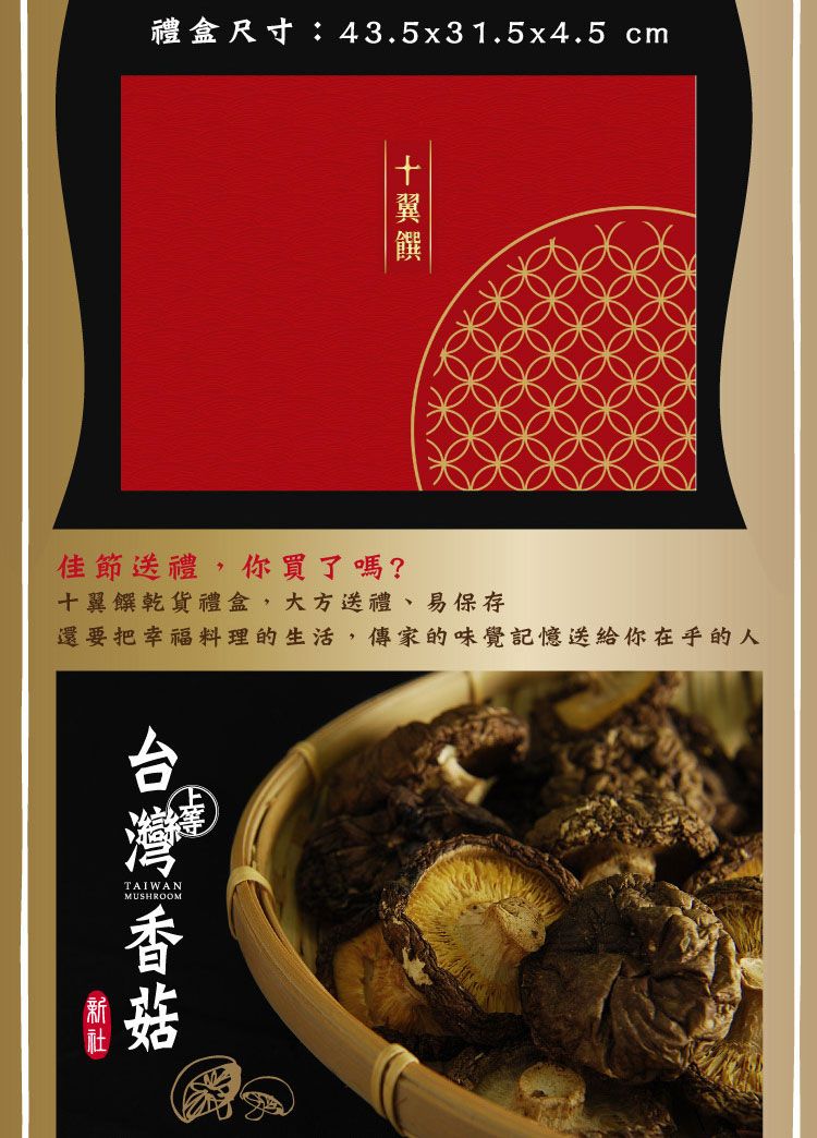 禮盒尺寸:43.5x31.5x4.5 cm佳節送禮,你買了嗎?十翼乾貨禮盒,大方送禮、易保存還要把幸福料理的生活,傳家的味覺記憶你的人TAIWANMUSHROOM