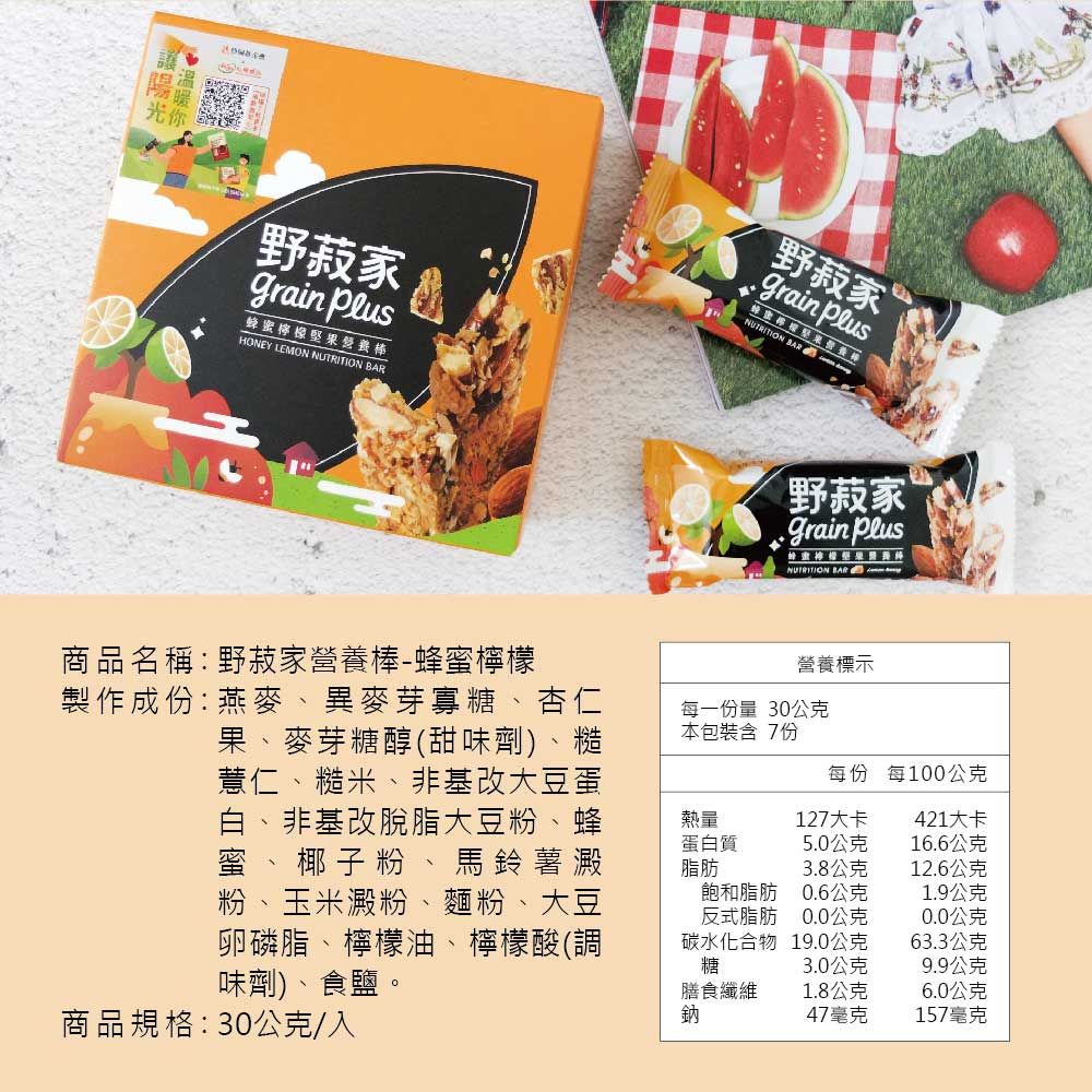 野家 蜂蜜檸HONEY LEMON  野菽家Grain NUTRITION BAR野菽家grain Plus蜂蜜檬果營養棒NUTRITION BAR商品名稱:野菽家營養棒-蜂蜜檸檬製作成份:燕麥、異麥芽寡糖、杏仁果、麥芽糖醇(甜味劑)、糙薏仁、糙米、非基改大豆蛋 非基改脫脂大豆粉、蜂蜜、椰子粉、馬鈴薯澱粉、玉米澱粉、麵粉、大豆卵磷脂、檸檬油、檸檬酸(調味劑)、食鹽。營養標示每一份量 30公克本包裝含 7份每份 每100公克熱量蛋白質脂肪127大卡421大卡5.0公克16.6公克3.8公克12.6公克飽和脂肪0.6公克1.9公克反式脂肪0.0公克0.0公克碳水化合物糖19.0公克63.3公克3.0公克9.9公克膳食纖維1.8公克6.0公克商品規格:30公克/入鈉47毫克157毫克