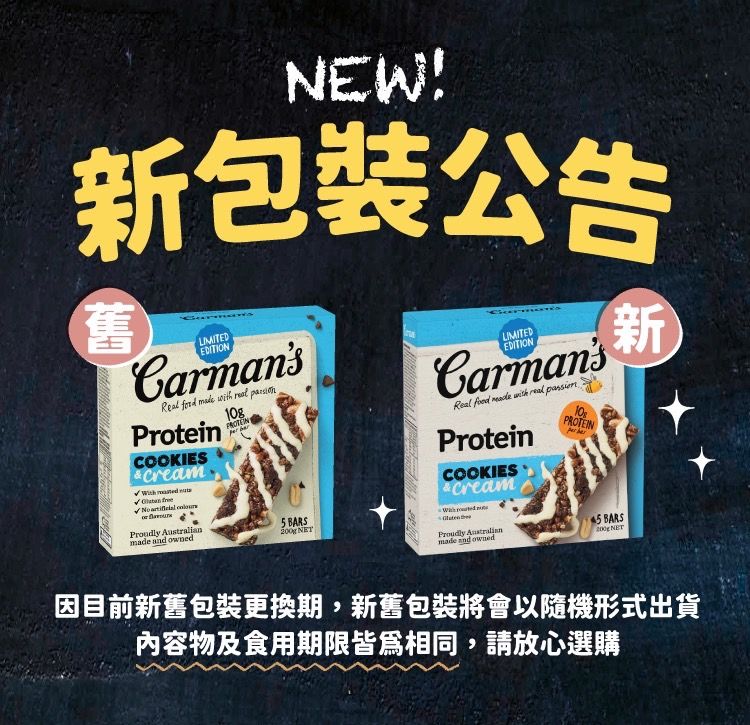 NEW!新包裝公告舊LIMITEDCarmansReal     ProteinCOOKIES   10gLIMITEDEDITIONCarmansReal   with  ProteinCOOKIESCream10PROTEIN新  BARSmade  owned NET Australian5 BARSmade  owned NET因目前新舊包裝更換期,新舊包裝將會以隨機形式出貨內容物及食用期限皆為相同,請放心選購