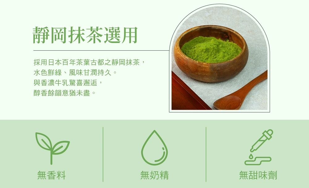 靜岡抹茶選用採用日本百年茶葉古都之靜岡抹茶,水色鮮綠、風味甘潤持久。與香濃牛乳驚喜邂逅,醇香餘韻意猶未盡。無香料無奶精無甜味劑