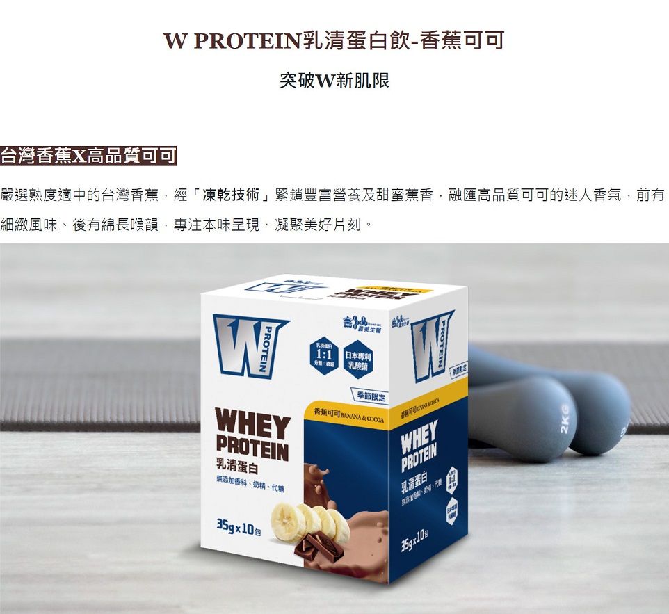 PROTEIN乳清蛋白飲-突破新肌限台灣香蕉X高品質可可嚴選熟度適中的台灣香蕉經凍乾技術」緊鎖豐富營養及甜蜜蕉香,融匯高品質可可的迷人香氣,前有細緻風味後有綿長喉韻,專注本味呈現凝聚好片刻。WPROTEINPROTEINWHEYPROTEIN乳清蛋白「添、奶精、35gx10包 美生醫11 日本專利分鐘::乳酸菌季節限定香蕉可可BANANA & OTEIN香蕉可可WHEYPROTEIN乳清蛋白無加香料、、代糖35gx108