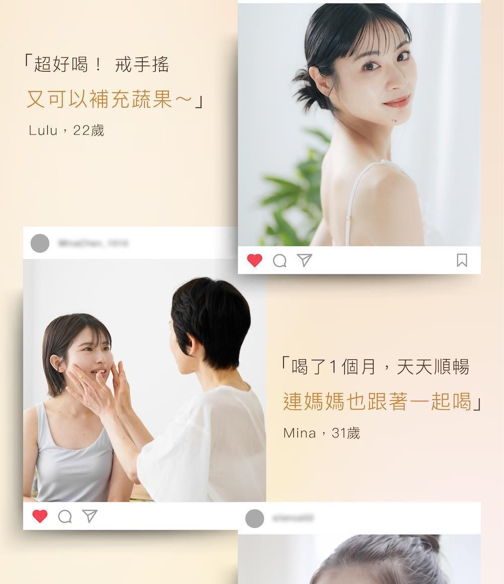 「超好喝! 戒手搖又可以補充蔬果~」Lulu,22歲「喝了1個月,天天順暢連媽媽也跟著一起喝」Mina,31歲