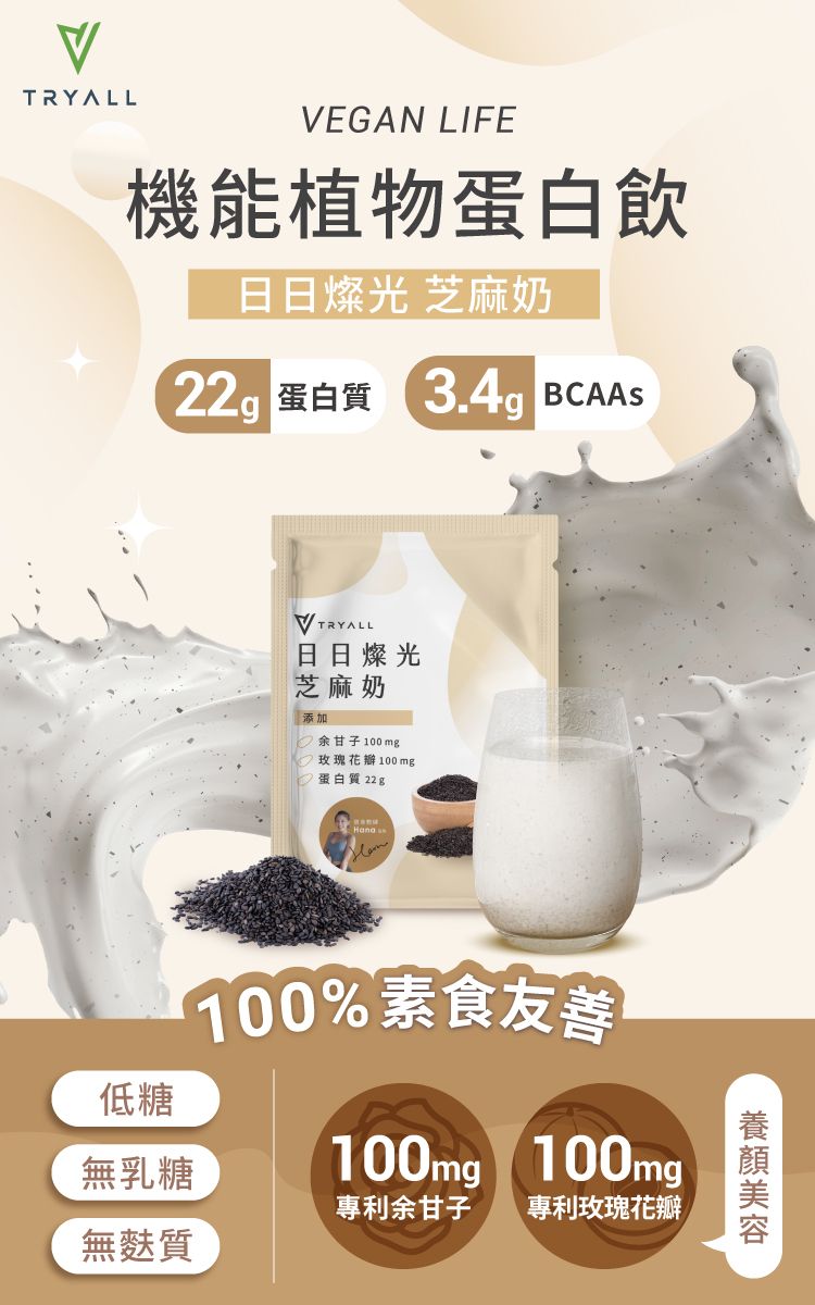 TRYALLVEGAN LIFE機能植物蛋白飲日日燦光 芝麻奶 蛋白質3.4 BCAASVTRYALL日日燦光芝麻奶添加余甘子 100 m玫瑰花瓣100mg蛋白質 22 gHana 低糖無乳糖無麩質100%素食友善100mg 100mg專利余甘子 專利玫瑰花瓣