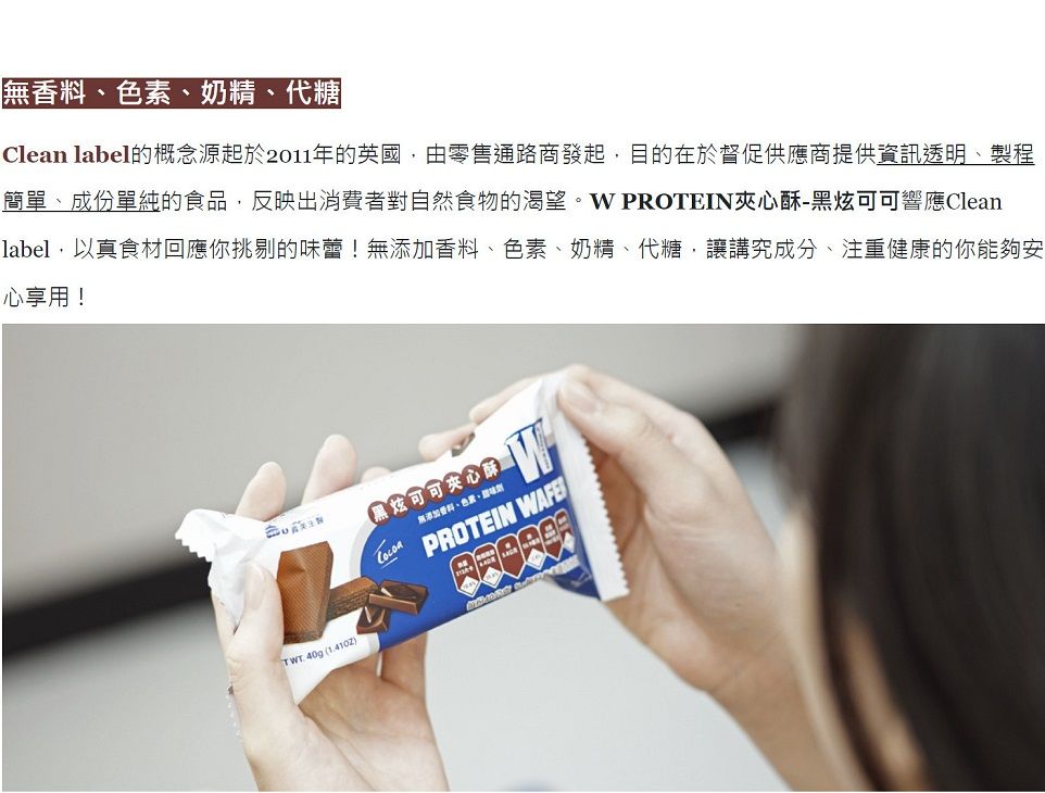 無香料色素奶精、代糖Clean label的概念源起於2011年的英國,由零售通路商發起,目的在於督促供應商提供資訊透明、製程簡單、成份單純的食品,反映出消費者對自然食物的渴望 PROTEIN夾心酥-黑炫可可響應Cleanlabel,以真食材回應你挑剔的味蕾!無添加香料、色素、奶精、代糖,讓講究成分、注重健康的你能夠安心享用!TWT 40g ()黑炫可可夾心酥無添加香料、、PROTEIN WAFE
