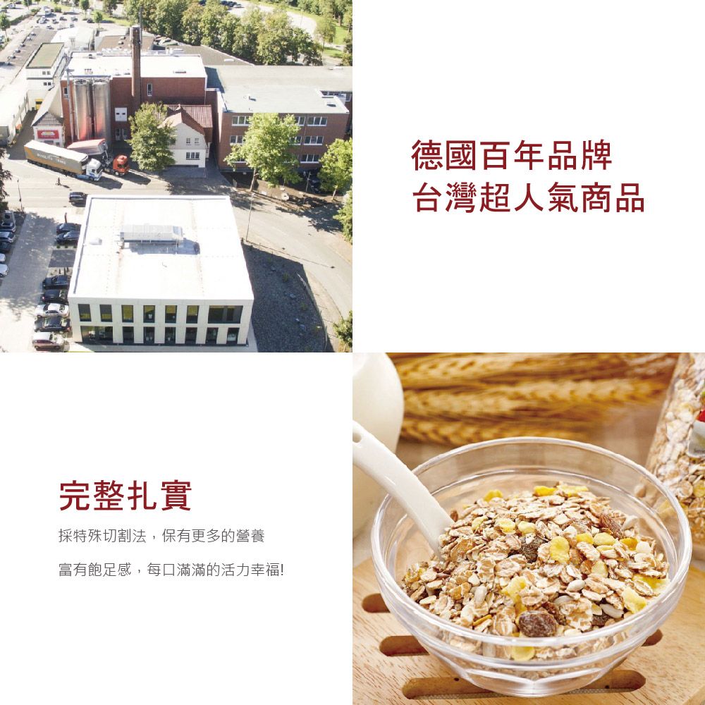 完整扎實採特殊切割法,保有更多的營養富有飽足感,每口滿滿的活力幸福!德國百年品牌台灣超人氣商品