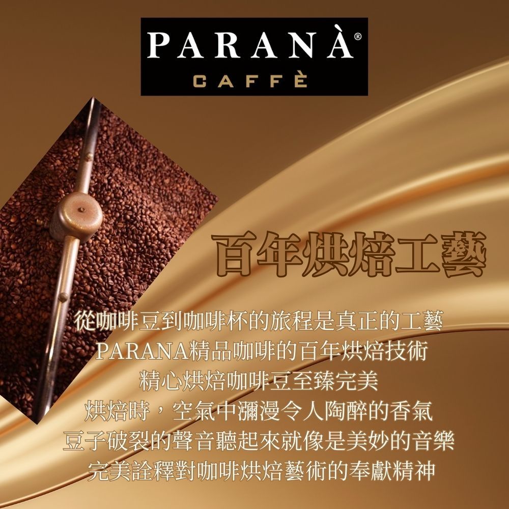 PARANÀCAFFÈ百年烘焙工藝從咖啡豆到咖啡杯的旅程是真正的工藝PARANA精品咖啡的百年烘焙技術精心烘焙咖啡豆至臻完美烘焙時,空氣中瀰漫令人陶醉的香氣豆子破裂的聲音聽起來就像是美妙的音樂完美詮釋對咖啡烘焙藝術的奉獻精神