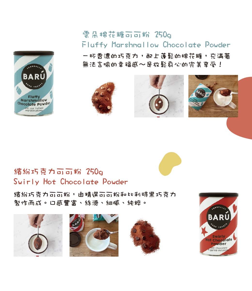 FluffyChocolate Powder  Pulliest雲朵棉花糖可可粉 250gFluffy Marshmallow Chocolate Powder一杯香濃的巧克力,配上蓬鬆的棉花糖,充滿著無法言喻的幸福感是放鬆身心的完美享受!繽紛巧克力可可粉 250gSwirly Hot Chocolate Powder繽紛巧克力可可粉,由精選可可粉和比利時黑巧克力製作而成。口感豐富、絲滑、細膩、純粹。SwirlyHot ChocolatePowder Chocolate