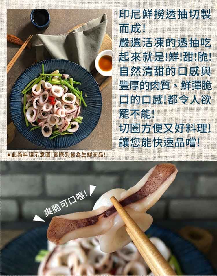 料理示意圖!實際到貨為生鮮商品!印尼鮮撈透抽切製而成!嚴選活凍的透抽吃起來就是!鮮!甜!脆!自然清甜的口感與豐厚的肉質、鮮彈脆口的口感!都令人欲不能!切圈方便又好料理!讓您能快速品嚐!爽脆可口喔!
