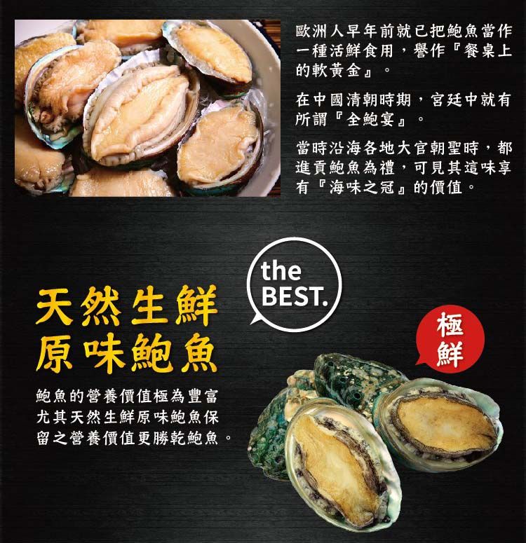 歐洲人早年前就已把鮑魚當作一種活食用,譽作『餐桌上的軟黃金』在中國清朝時期,宮廷中就有所謂『全鮑宴』。當時沿海各地大官朝聖時,都進貢鮑魚為禮,可見其這味享有『海味之冠』的價值。天然生鮮原味鮑魚鮑魚的營養價值為豐富尤其天然生鮮原味鮑魚保留之營養價值更勝乾鮑魚。theBEST.極鮮