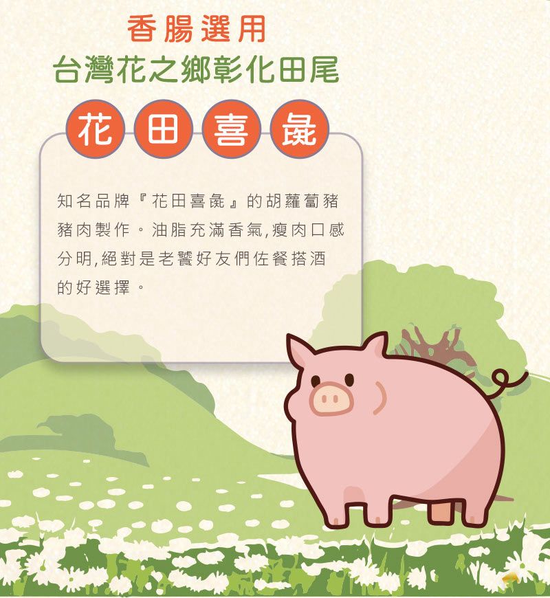香腸選用台灣花之鄉彰化田尾花田喜彘知名品牌『花田喜彘』的胡蘿蔔豬豬肉製作。油脂充滿香氣,瘦肉口感分明,絕對是老饕好友們佐餐搭酒的好選擇。