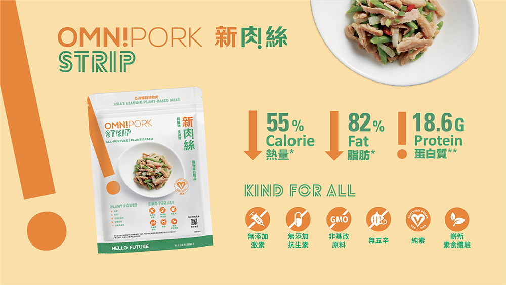 OMN!PORK STRIP新肉絲55%Calorie82%Fat18.6GProtein熱量*脂肪*蛋白質** LEADING  OMN!PORKSTRIP ALL  -BASEDPLANT   ALLHELLO FUTUREKIND FOR ALLGMO無添加激素無添加抗生素非基改無五辛純素嶄新素食體驗原料