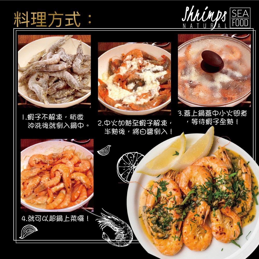 料理方式:NATURASEAFOOD1.蝦子不解凍稍微沖洗後就倒入鍋中。3. 蓋上鍋蓋中小火悶煮2.中火加熱至蝦子解凍半熟後,將白醬倒入!等待蝦子全熟!4.就可以起鍋上菜囉!