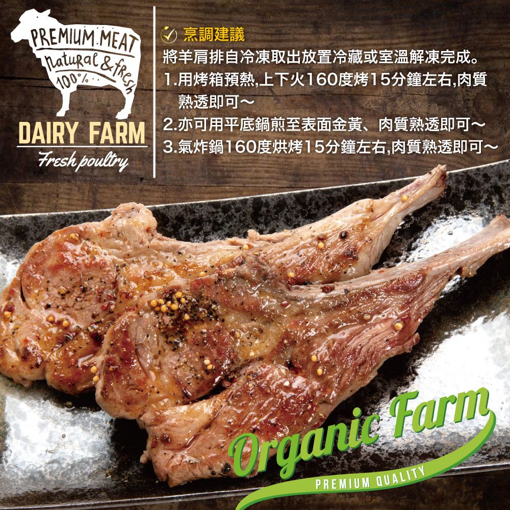 PREMIUM MEAT100DAIRY FARM poultry 烹調建議將羊肩排自冷凍取出放置冷藏或室溫解凍完成。用烤箱預熱上下火160度烤15分鐘左右,肉質熟透即可~2.亦可用平底鍋煎至表面金黃、肉質熟透即可~3.氣炸鍋160度烘烤15分鐘左右,肉質熟透即可~ FarmPREMIUM QUALITY