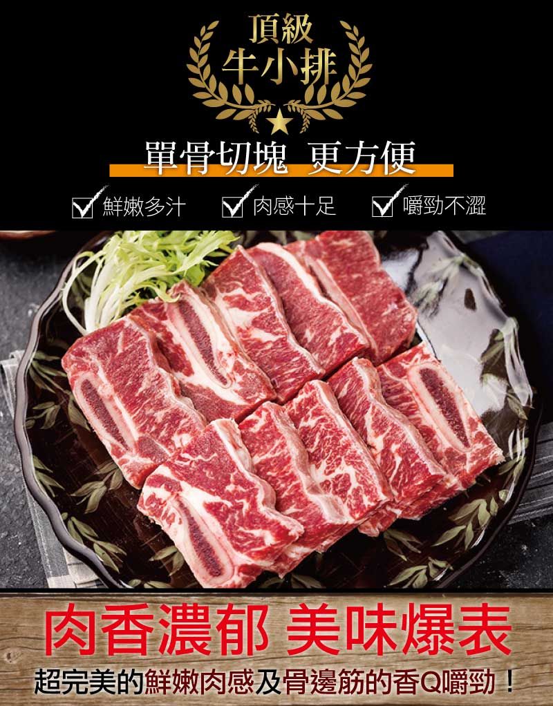 頂級牛小排單骨切塊 更方便鮮嫩多汁肉感十足嚼勁不澀肉香濃郁 美味爆表超完美的鮮嫩肉感及骨邊筋的香Q嚼勁!