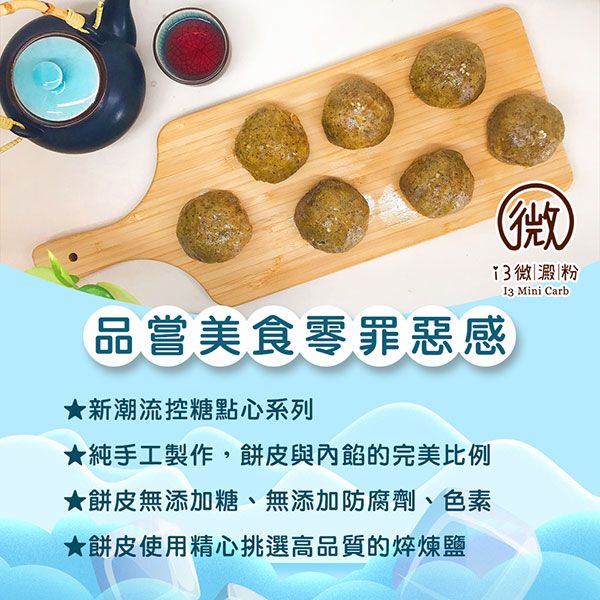 微|澱粉品嘗美食零罪惡感★新潮流控糖點心系列★純手工製作,餅皮與內餡的完美比例★餅皮無添加糖、無添加防腐劑、色素 Mini Carb★餅皮使用精心挑選高品質的鹽