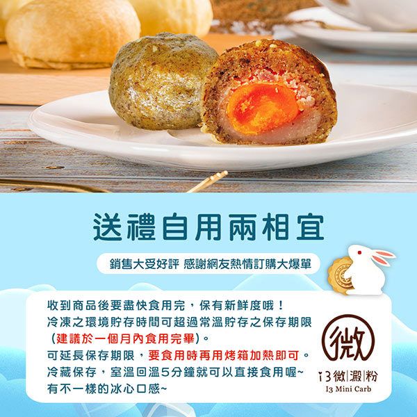 送禮自用兩相宜銷售大受好評 感謝網友熱情訂購大爆單收到商品後要盡快食用完,保有新鮮度哦!冷凍之環境貯存時間可超過貯存之保存期限(建議於一個月內食用完畢)。可延長保存期限,要食用時再用烤箱加熱即可。(冷藏保存,室溫回溫5分鐘就可以直接食用喔~ 3微澱粉有不一樣的冰心口感~ Mini Carb