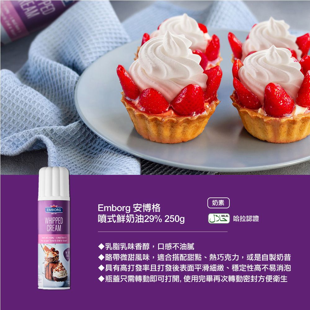 EAMEMBORGWHIPPEDCREAM      Emborg 安博格噴式鮮奶油29% 250gp乳脂乳味香醇,口感不油膩奶素HALAL哈拉認證▶略帶微甜風味,適合搭配甜點、熱巧克力,或是自製奶昔▶具有高打發率且打發後表面平滑細緻、穩定性高不易消泡▶瓶蓋只需轉動即可打開,使用完畢再次轉動密封方便衛生