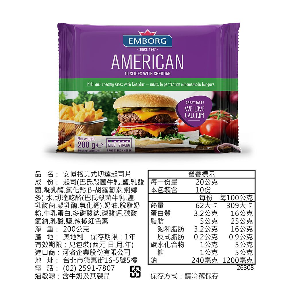 EMBORGSINCE 1947AMERICAN10 SLICES WITH CHEDDARMild and creamy slices with Cheddar  melts to perfection in homemade burgersNet weight200ge MILD STRONGServing suggestionPROCESSED CHEESEGREAT TASTEWE LOVECALCIUM品名:安博格美式切達起司片成份:起司(巴氏殺菌牛乳鹽乳酸菌凝乳酶氯化鈣胡蘿蔔素.婀娜多).水.切達乾酪(巴氏殺菌牛乳.鹽.乳酸菌凝乳酶氯化鈣).奶油.脫脂奶粉.牛乳蛋白.多磷酸鈉磷酸鈣.碳酸氫鈉.乳酸.鹽.辣椒紅色素淨重:200公克每一份量營養標示20公克 本包裝含10份每份每100公克熱量62大卡309大卡 蛋白質脂肪3.2公克16公克5公克25公克飽和脂肪3.2公克16公克產地: 奧地利 保存期限:1年有效期限:見包裝(西元日.月.年)進口商:河洛企業股份有限公司地址:台北市德惠街16-5號5樓反式脂肪0.2公克0.9公克|碳水化合物糖1公克5公克1公克5公克鈉電話: (02) 2591-7807過敏源:含牛奶及其製品240毫克 1200毫克26308保存方式:請冷藏保存