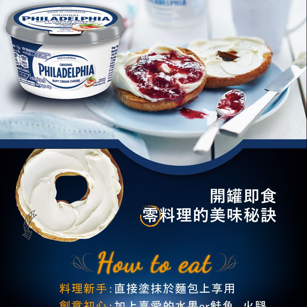 IN ORIGINALPHILADELPHIAMADE IN AUSTRALIA162 PPHILADELPHIASOFT CREAM CHEESE開罐即食料理的美味秘訣How to eat料理新手:直接塗抹於麵包上享用加上吉的