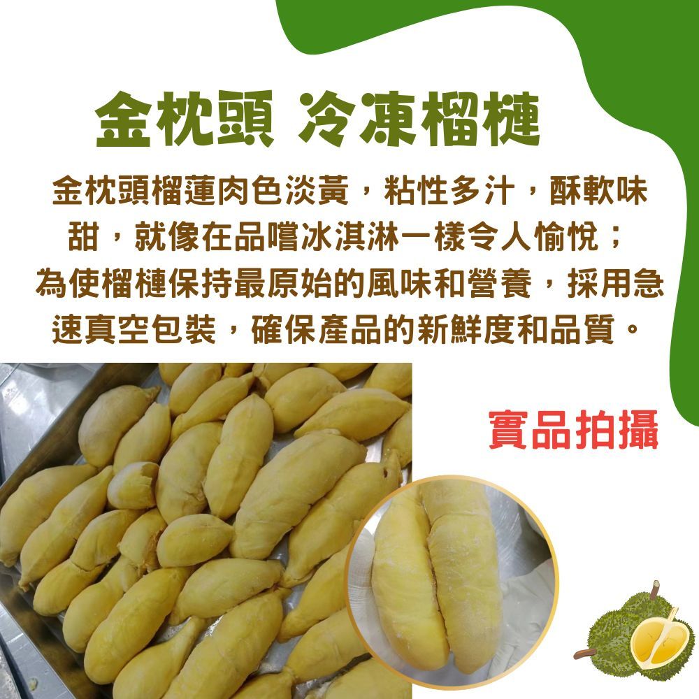 金枕頭 冷凍榴槤金枕頭榴蓮肉色淡黃,粘性多汁,酥軟味甜,就像在品嚐冰淇淋一樣令人愉悅;為使榴槤保持最原始的風味和營養,採用急速真空包裝,確保產品的新鮮度和品質。實品拍攝