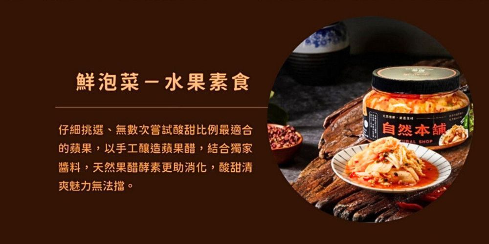 鮮泡菜-水果素食仔細挑選、無數次嘗試酸甜比例最適合的蘋果,以手工釀造蘋果醋,結合獨家醬料,天然果醋酵素更助消化,酸甜清爽魅力無法擋。自然本舖 SHOP