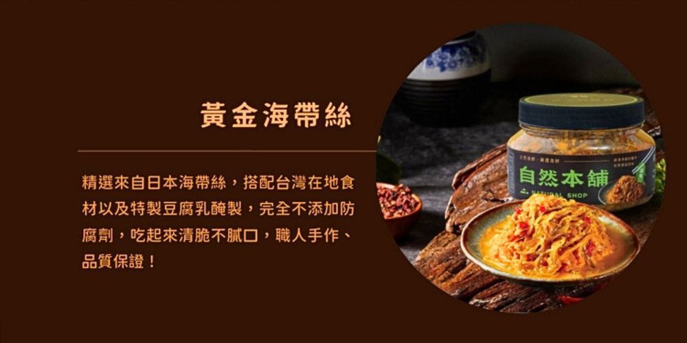 黃金海帶絲精選來自日本海帶絲,搭配台灣在地食材以及特製豆腐乳醃製,完全不添加防腐劑,吃起來清脆不膩口,職人手作、品質保證!自然本舖 SHOP