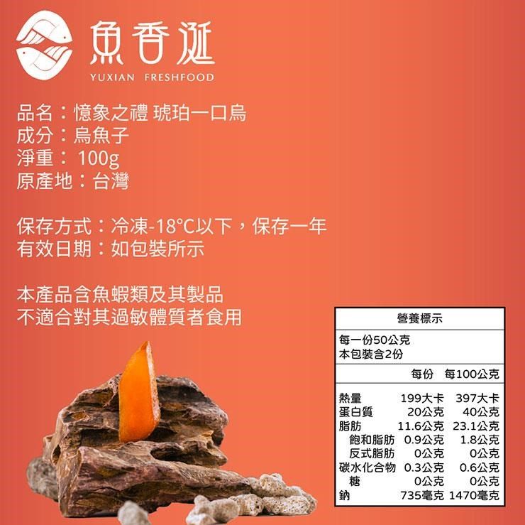 魚香诞YUXIAN FRESHFOOD品名:憶象之禮 琥珀一口烏成分:烏魚子淨重:1g原產地:台灣保存方式:冷凍-18℃以下,保存一年有效日期:如包裝所示本產品含魚蝦類及其製品不適合對其過敏體質者食用營養標示每一份5公克本包裝含2份每份 每100公克熱量199大卡397大卡蛋白質20公克40公克脂肪11.6公克23.1公克飽和脂肪反式脂肪0.9公克1.8公克0公克0公克 碳水化合物0.3公克0.6公克糖0公克0公克鈉735毫克1470毫克