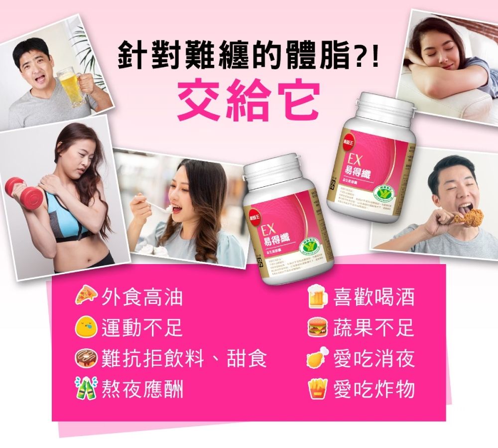 針對難纏的體脂?!交給它EX易得纖外食高油運動不足難抗拒飲料、甜食 熬夜應酬EX易得纖喜歡喝酒 蔬果不足愛吃消夜 愛吃炸物