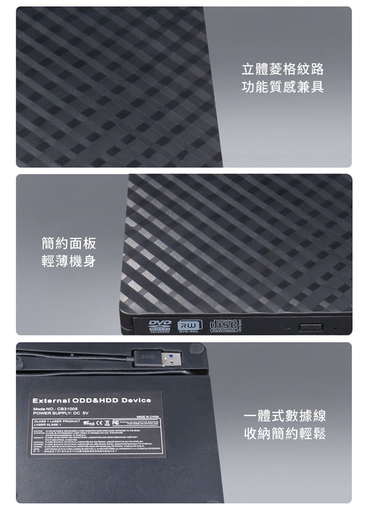 簡約面板輕薄機身External ODD&HDD DeviceRWDVD立體菱格紋路功能質感兼具Mode NO CB3005POWER SUPPLY: DC 5VMADE  一體式數據線 1   LASER 收納簡約輕鬆