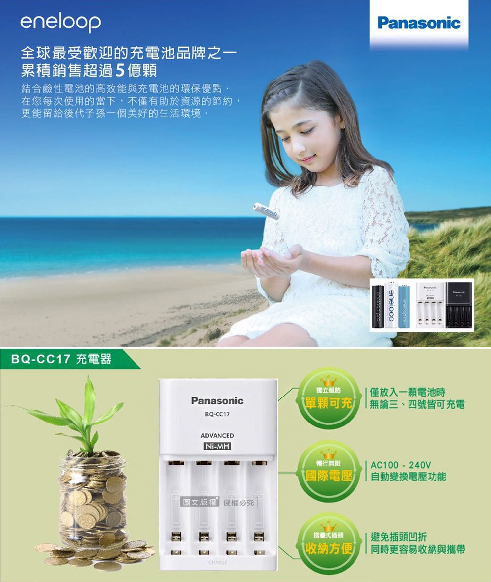 eneloop全球最受歡迎的充電池品牌之一累積銷售超過5億顆結合鹼性電池的高效能與充電池的環保優點在您每次使用的當下,不僅有助於資源的節約,更能留給後代子孫一個美好的生活環境PanasonicBQ-CC17 充電器獨立路eneloop僅放入一顆電池時Panasonic單顆可充無論三、四號皆可充電BQ-CC17ADVANCED-MH暢行無阻AC100-240V國際電壓自動變換電壓功能圖文版權權必究摺疊式插頭避免插頭凹折收納方便同時更容易收納與攜帶CHARGE