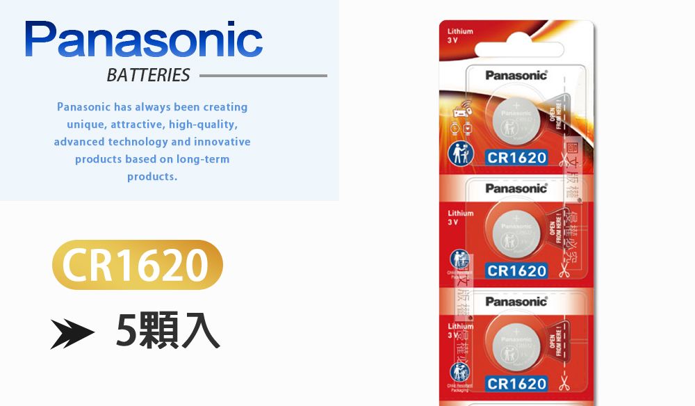 BATTERIESPanasonic has always been creatingunique, attractive, high-quality,advanced technology and innovativeproducts based on long-termproducts.LithiumLithium3PanasonicCR1620PanasonicPanasonicCR1620PanasonicCR16205顆入Lithium3 VCR1620 侵權必究。