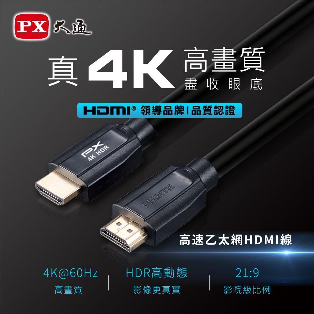 真4K 高畫質盡收眼底HDMI® 領導品牌品質認證4K@60Hz高畫質PX4K HDR高速乙太網HDMI線HDR高動態21:9影像更真實影院級比例