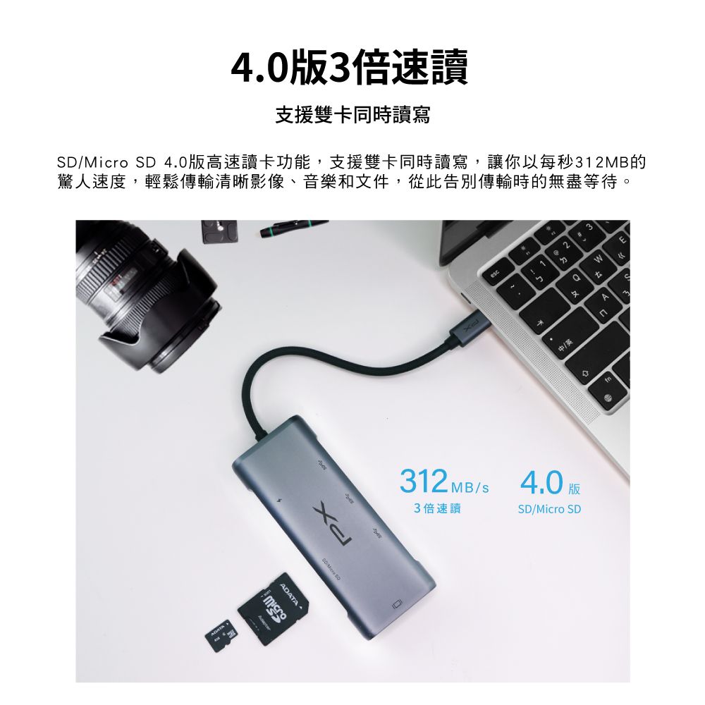 403倍速讀支援雙卡同時讀寫SD/Micro SD 4.0版高速讀卡功能,支援雙卡同時讀寫,讓你以每秒312MB的驚人速度,輕鬆傳輸清晰影像、音樂和文件,從此告別傳輸時的無盡等待。PXesc312 MB/s 4.0版3倍速讀SD/Micro SD123A.中/英