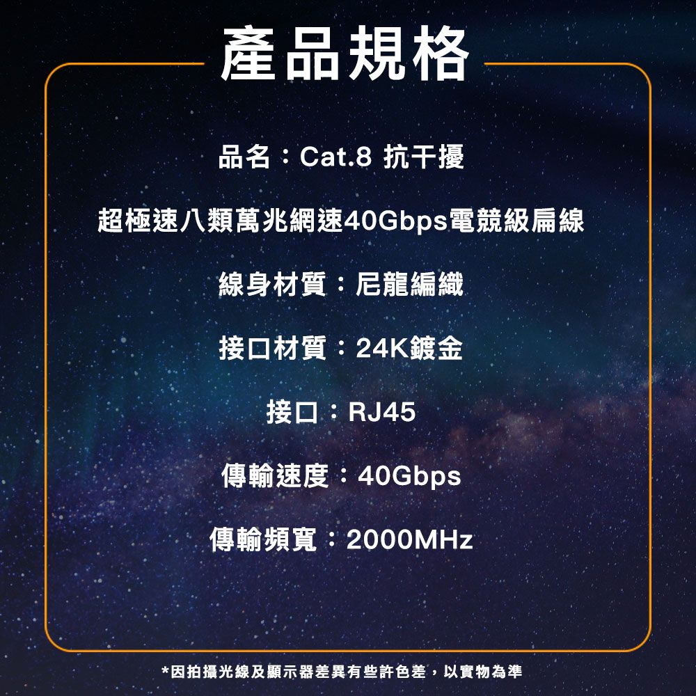 產品規格品名:Cat.8 抗干擾超極速八類萬兆網速40Gbps電競級扁線線身材質:尼龍編織接口材質:24K鍍金接口:RJ45傳輸速度:40Gbps傳輸頻寬:*因拍攝光線及顯示器差異有些許色差,以實物為準