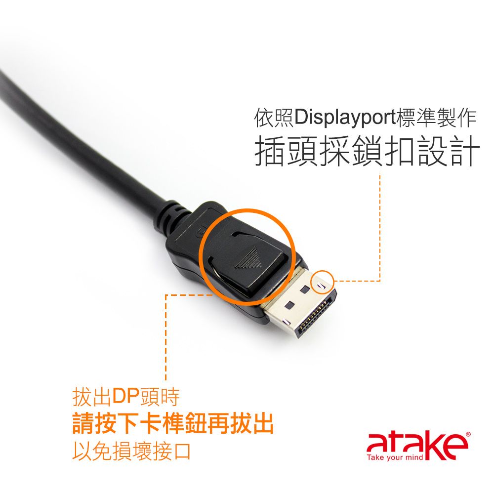 拔出DP頭時依照Displayport標準製作插頭採鎖扣設計請按下卡榫鈕再拔出以免損壞接口atakeTake your mind