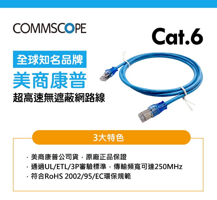 COMMSCOPE全球知名品牌美商康普超高速無遮蔽網路線Cat63大特色.美商康普公司貨,原廠正品保證通過UL/ETL/3P審驗標準,傳輸頻寬可達250MHz符合RoHS 2002/95/EC環保規範