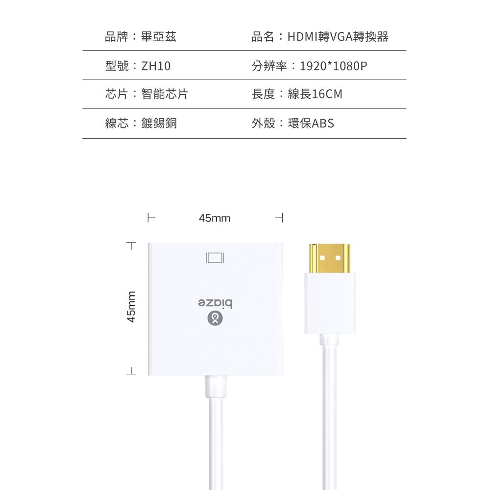 45mmT品牌:畢亞茲型號:ZH10品名:HDMI轉VGA轉換器分辨率:1920*1080P芯片:智能芯片長度:線長16CM線芯:鍍錫銅外殼:環保ABS45mm