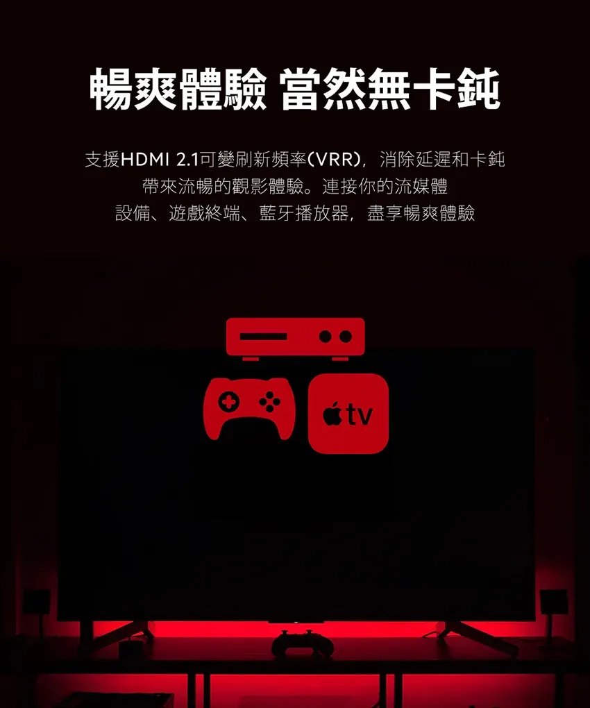 暢爽體驗 當然無卡鈍支援HDMI 2.1可變刷新頻率(VRR),消除延遲和卡鈍帶來流暢的觀影體驗。連接你的流媒體設備、遊戲終端、藍牙播放器,盡享暢爽體驗