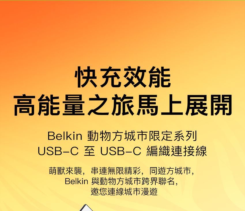 快充效能高能量之旅馬上展開Belkin 動物方城市限定系列USBC 至 USB-C 編織連接線萌獸來襲,串連無限精彩,同遊方城市,Belkin 與動物方城市跨界聯名,邀您連線城市漫遊