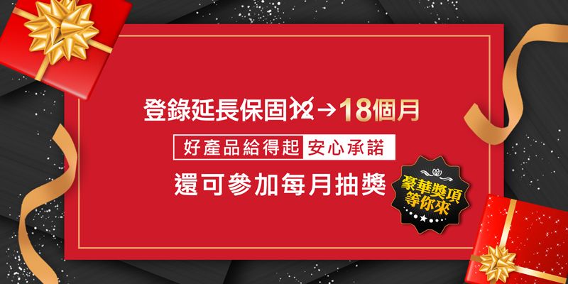 登錄延長保固18個月好產品給得起 安心承諾還可參加每月抽獎 獎項等你來