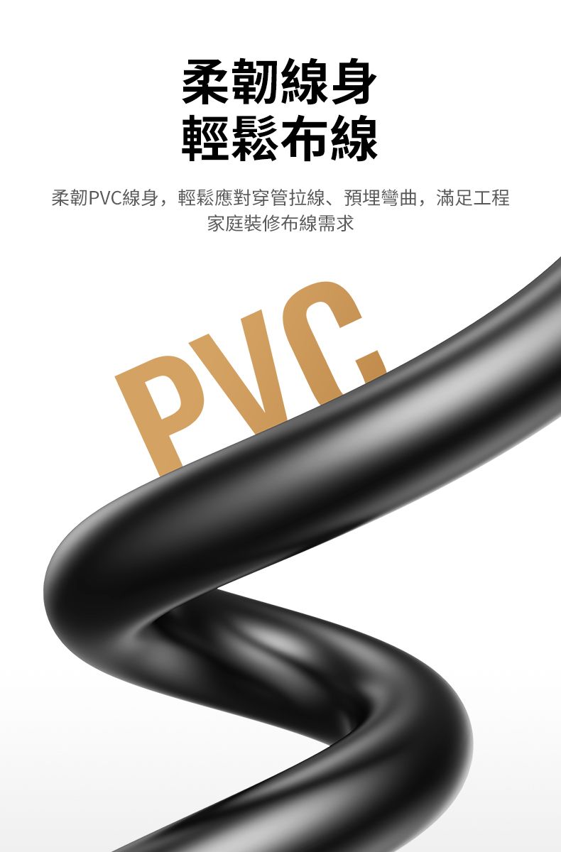 柔韌線身輕鬆布線柔韌PVC線身,輕鬆應對穿管拉線、預埋彎曲,滿足工程家庭裝修布線需求PVC