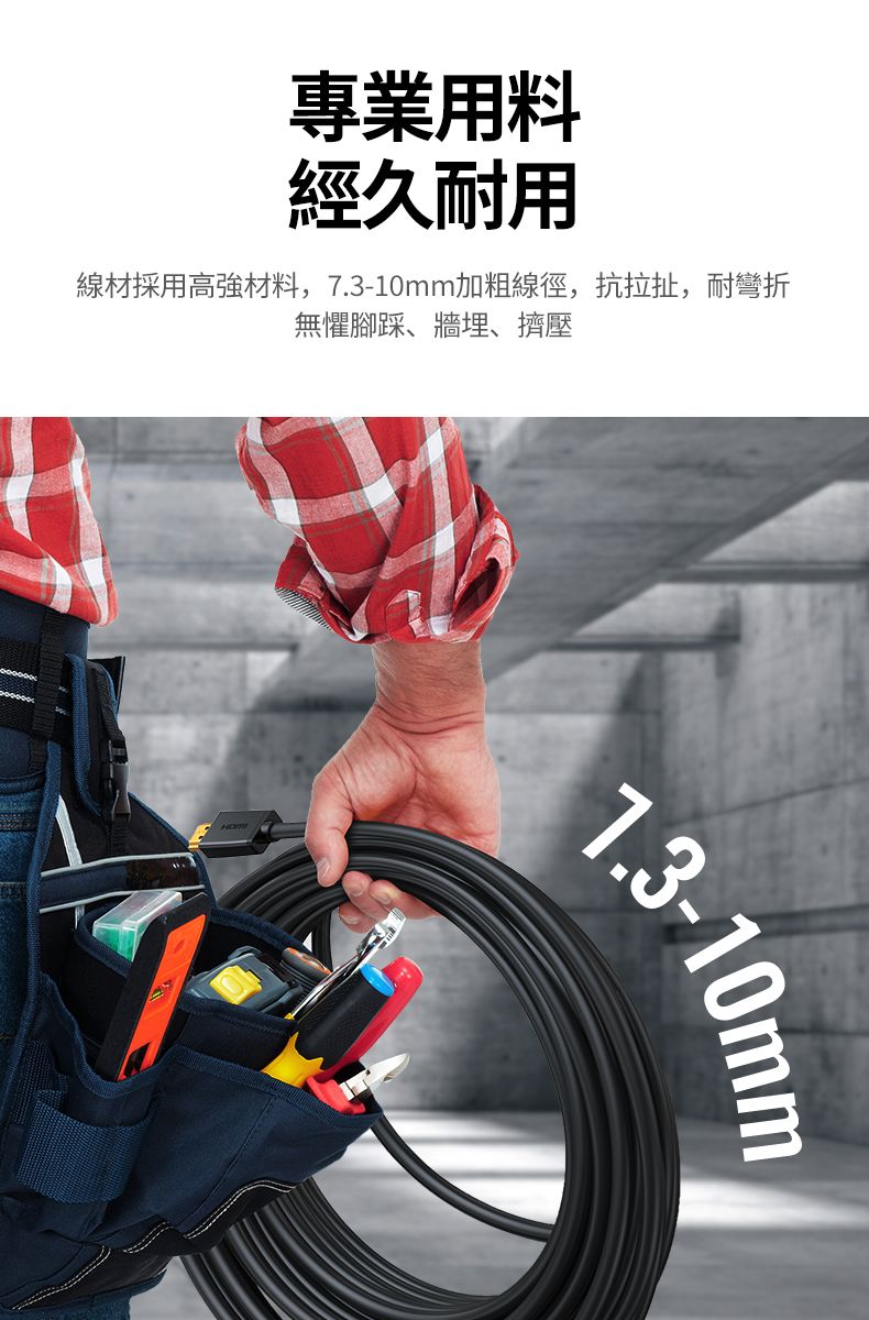 專業用料經久耐用線材採用高強材料,7.3-10mm加粗線徑,抗拉扯,耐彎折無懼腳踩、牆埋、擠壓1.3-10mm