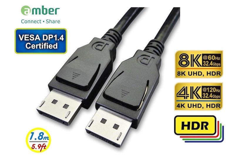 Connect  ShareVESA DP1.4Certified1.8m5.9ft@60Hz32.4Gbps8K UHD, HDR4K@120Hz32.4Gbps4K UHD, HDRHDR
