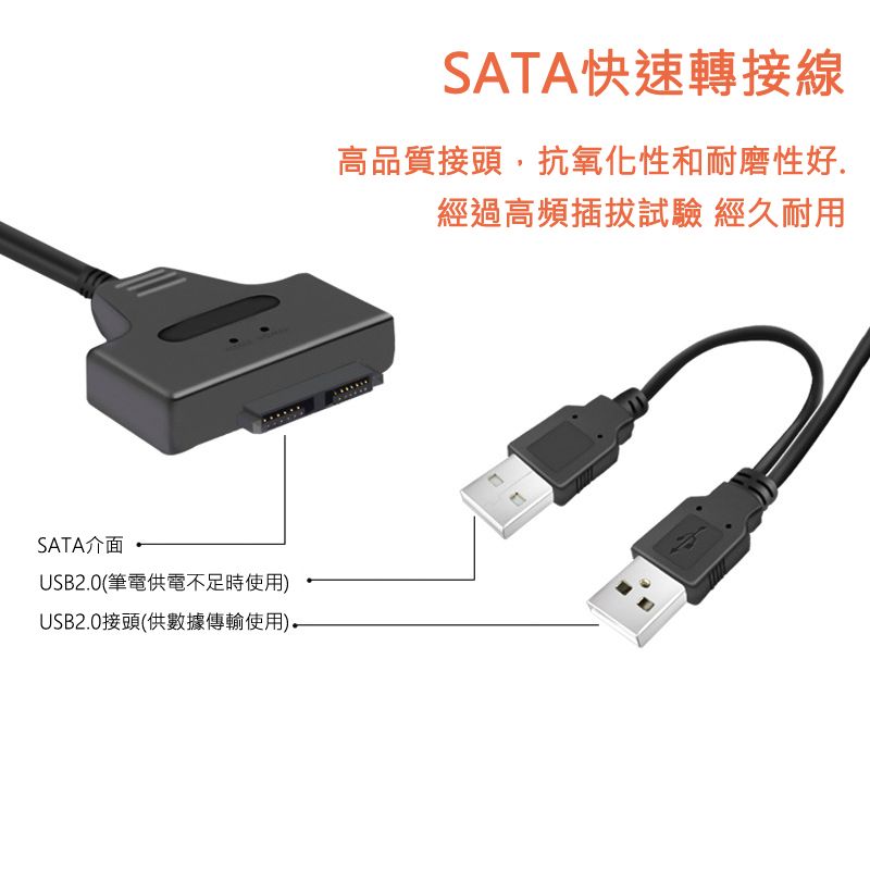 SATA介面SATA快速轉接線高品質接頭,抗氧化性和耐磨性好.經過高頻插拔試驗 經久耐用USB2.0(筆電供電不足時使用USB2.0接頭(供數據傳輸使用)