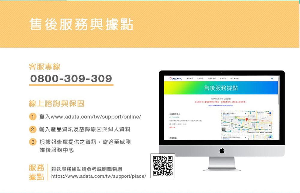 售後服務與據點客服專線0800-309-309線上諮詢與保固1 登入www.adata.com/tw/support/online/ 輸入產品資訊及故障原因與個人資料3 根據報修單提供之資訊,寄送至威剛維修服務服務 親送服務據點請參考威剛購物網據點  https://www.adata.com/tw/support/place/售後服務據點中)心