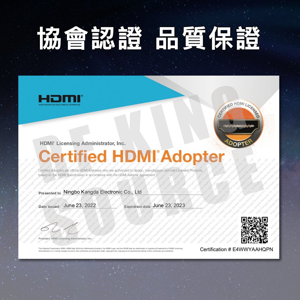 ®HIGH MLTIMEDIA ITERFAE協會認證 品質保證 censng Aministrat  HDMI Adopterertified Adopters   HDMI licensees who  authorized to sign manufacture  sell censed Productsbased   HDMI Specification in accornce with  HDMI Adopter Agreement L                               i  Presented to   ic  Date issued June 3 2022  daLi  Expiration date June 23 2023 . 2 n   President HDMI Licensing Administrator Inc. Cde                  U   bo    Li      N        the HDMI  and the    or       on       and     are      a      d d   d      KangCERTIFIEDADOPTERda                      N      Kang        ctro                      L    ,                  K   ,    , Lt Ning          Co  Certification #E4WWYAAHQPN   Co,  N   C Kangda EleHDMILICENSED