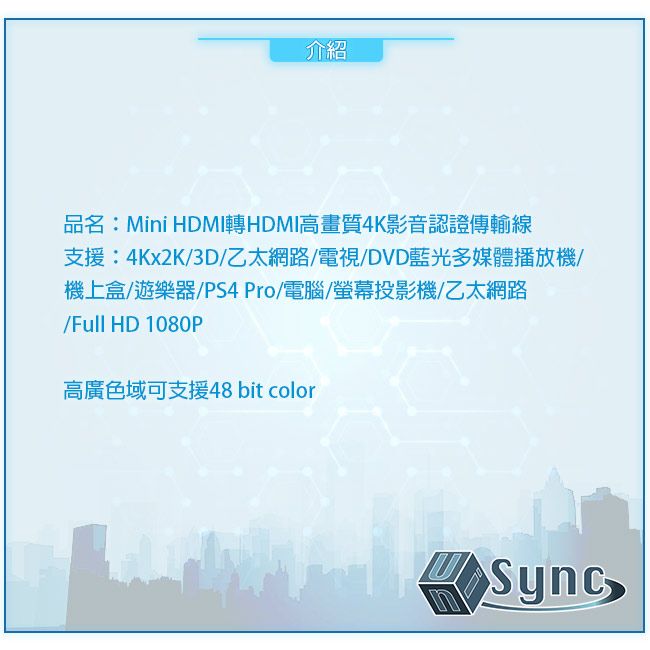 介紹品名:Mini HDMI轉HDMI高畫質4K影音認證傳輸線支援:4Kx2K3D乙太網路/電視/DVD藍光多媒體播放機/機上盒/遊樂器/PS4 Pro/電腦/螢幕投影機/乙太網路/Full HD 1080P高廣色域可支援48 bit colorSync